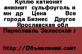 Куплю катионит ,анионит ,сульфоуголь и мн. др. › Цена ­ 100 - Все города Бизнес » Другое   . Ярославская обл.,Переславль-Залесский г.